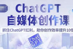 ChatGPT自媒体创作课,抓住ChatGPT红利,助你创作效率提升10倍