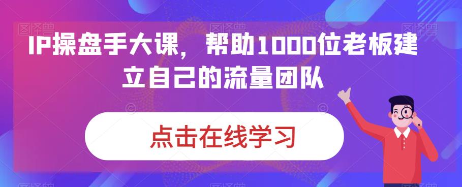 IP操盘手大课,帮助1000位老板建立自己的流量团队插图 IP操盘手大课,帮助1000位老板建立自己的流量团队