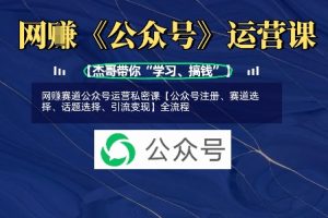 网创赛道公众号运营私密课【公众号注册、赛道选择、话题选择、引流变现】全流程