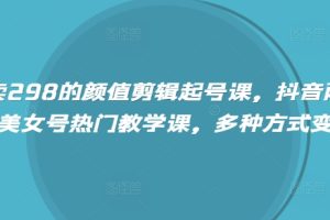 外面卖298的颜值剪辑起号课，抖音两百万粉美女号热门教学课，多种方式变现
