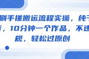 短剧手搓搬运流程实操，纯干货，10分钟一个作品，不违规，轻松过原创