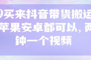 299买来抖音带货搬运技术，苹果安卓都可以，两分钟一个视频
