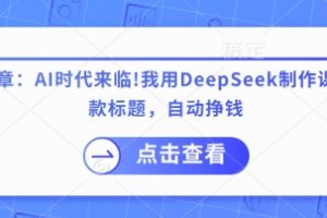 付费文章：AI时代来临！我用DeepSeek制作课程、爆款标题，自动挣钱