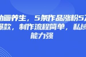 3D动画养生，5条作品涨粉5万，条条爆款，制作流程简单，私域变现能力强