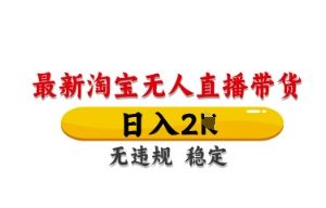 最新淘宝无人直播带货，日入数张，不违规不封号，独家技术，操作简单【揭秘】