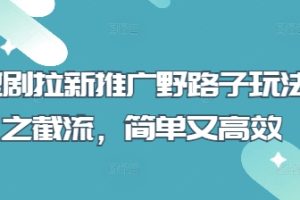 短剧拉新推广野路子玩法之截流，简单又高效