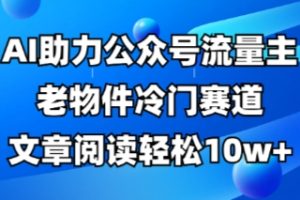 公众号流量主老物件冷门赛道，AI助力，文章阅读轻松10w+，全流程详细教程