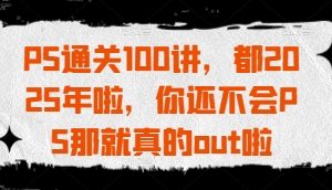 PS教程视频，PS通关100讲，都2025年啦，你还不会PS那就真的out啦