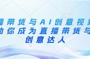 直播带货与AI创意视频，帮助你成为直播带货与AI创意达人