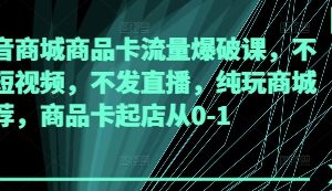 抖音商城商品卡流量爆破课，不发短视频，不发直播，纯玩商城推荐，商品卡起店从0-1