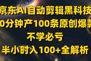 京东AI自动剪辑黑科技，30分钟产100条原创爆款，不学必亏！半小时入100+全解析