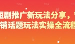 短剧推广新玩法分享，营销话题玩法实操全流程