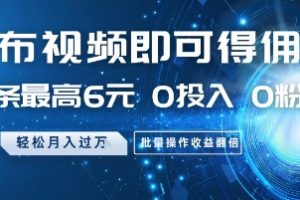 发布视频即可得佣金，一条最高6元，0投入 0粉丝  会发视频就行，月入过W，批量操作收益翻倍【揭秘】