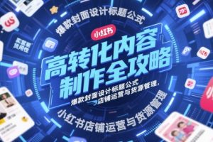 高转化内容制作全攻略，爆款封面设计标题公式，小红书店铺运营与货源管理