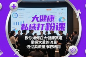 大健康私域打粉课，教你如何在大健康赛道，掌握大量的流量，通过卖流量挣取利润