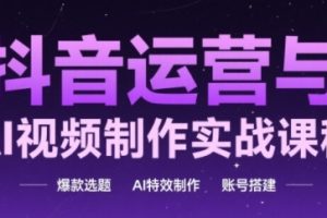 抖音运营与AI视频制作实战课程，爆款选题-AI特效制作-账号搭建