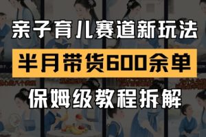 AI亲子育儿赛道新玩法，新号半个月带货600多单，保姆级教程拆解