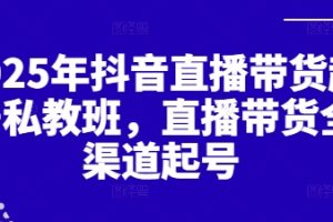 2025年抖音直播带货起号私教班，直播带货全渠道起号