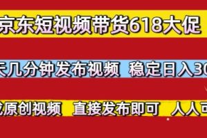 京东短视频带货618大促，每天几分钟发布视频，稳定日入3张+，现成原创视频，直接发布即可【揭秘】