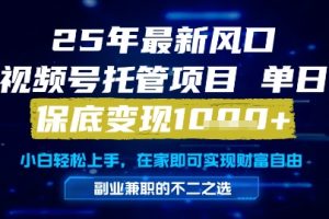 25年最新风口，视频号托管项目，单日保底变现1k+，手把手教学【揭秘】