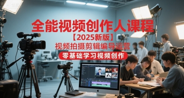 全能视频创作人课程【2025新版】视频拍摄剪辑编导运营，零基础学习视频创作