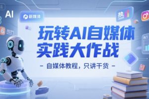 玩转AI自媒体实践大作战-自媒体教程，只讲干货