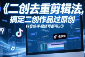 短视频二创去重剪辑法，搞定二创作品过原创，抖音快手视频号都可以
