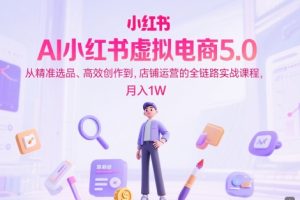 AI小红书虚拟电商5.0，从精准选品、高效创作到，店铺运营的全链路实战课程，月入1W（更新中）