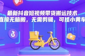 最新抖音短视频带货搬运技术，直接无脑搬，无需剪辑，可挂小黄车