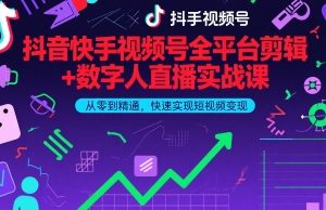 抖音快手视频号全平台剪辑+数字人直播实战课，从零到精通，快速实现短视频变现(更新6月)