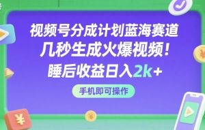 视频号分成计划蓝海赛道，几秒生成火爆视频，睡后收益日入2k+，手机即可操作【揭秘】