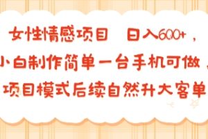 女性情感项目 小白制作简单一台手机可做 项目模式后续自然升大客单 日入6张