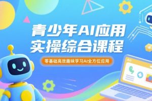 青少年AI应用实操综合课程，零基础高效趣味学习AI全方位应用