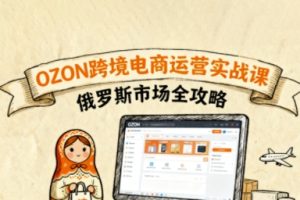 俄罗斯跨境OZON快速上手，OZ0N跨境电商运营实战课，俄罗斯市场全攻略