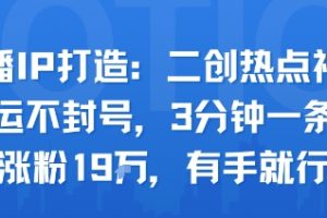 口播IP打造：二创热点视频，纯搬运不封号，3分钟一条作品，涨粉19w，有手就行