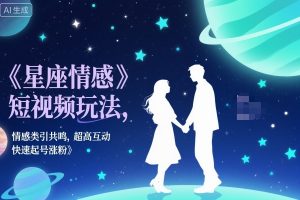 星座情感短视频玩法，情感类引共鸣，超高互动，快速起号涨粉