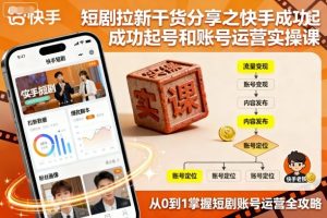 短剧拉新干货分享之快手成功起号和账号运营实操课